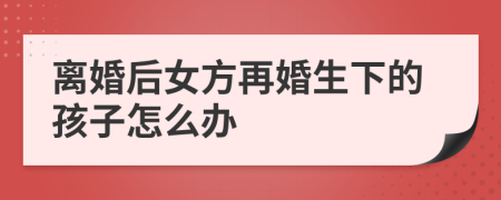 離婚后女方再婚生下的孩子怎么辦
