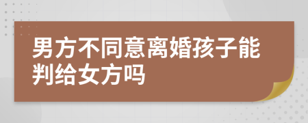男方不同意離婚孩子能判給女方嗎