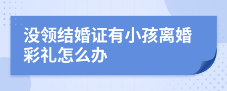 沒領結(jié)婚證有小孩離婚彩禮怎么辦