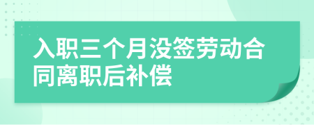 入職三個月沒簽勞動合同離職后補償