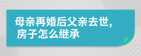 母親再婚后父親去世, 房子怎么繼承