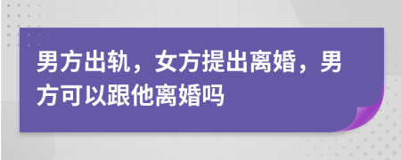 男方出軌，女方提出離婚，男方可以跟他離婚嗎