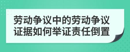 勞動(dòng)爭(zhēng)議中的勞動(dòng)爭(zhēng)議證據(jù)如何舉證責(zé)任倒置
