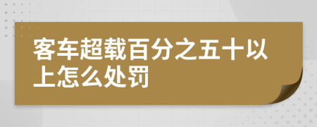 客車超載百分之五十以上怎么處罰