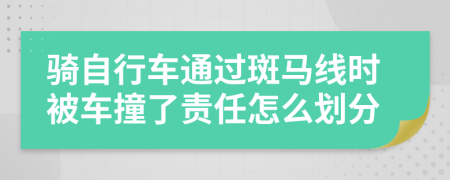 騎自行車通過斑馬線時被車撞了責任怎么劃分