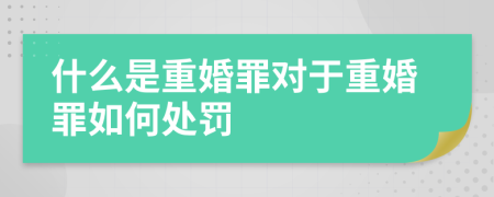 什么是重婚罪對(duì)于重婚罪如何處罰