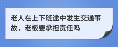 老人在上下班途中發(fā)生交通事故，老板要承擔責(zé)任嗎