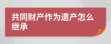 共同財產(chǎn)作為遺產(chǎn)怎么繼承