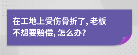 在工地上受傷骨折了, 老板不想要賠償, 怎么辦?