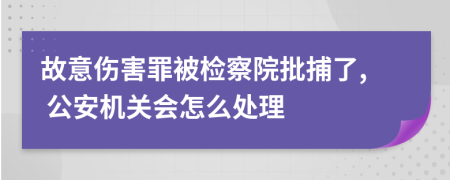 故意傷害罪被檢察院批捕了, 公安機(jī)關(guān)會怎么處理