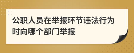公職人員在舉報環(huán)節(jié)違法行為時向哪個部門舉報