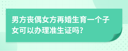 男方喪偶女方再婚生育一個(gè)子女可以辦理準(zhǔn)生證嗎?