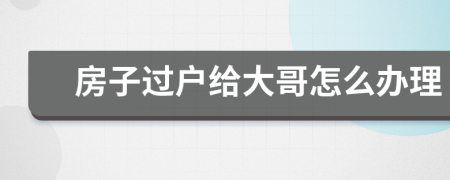 房子過戶給大哥怎么辦理