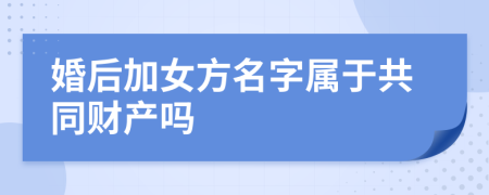 婚后加女方名字屬于共同財(cái)產(chǎn)嗎