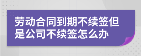 勞動(dòng)合同到期不續(xù)簽但是公司不續(xù)簽怎么辦