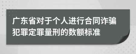 廣東省對(duì)于個(gè)人進(jìn)行合同詐騙犯罪定罪量刑的數(shù)額標(biāo)準(zhǔn)