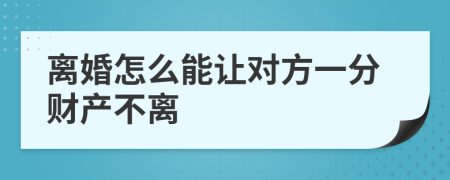離婚怎么能讓對方一分財產(chǎn)不離