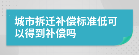 城市拆遷補償標準低可以得到補償嗎