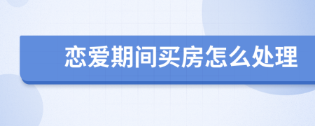 戀愛期間買房怎么處理