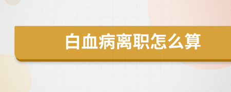 白血病離職怎么算