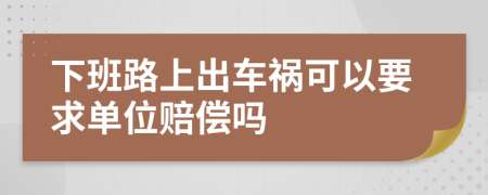 下班路上出車禍可以要求單位賠償嗎