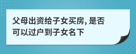 父母出資給子女買房, 是否可以過戶到子女名下