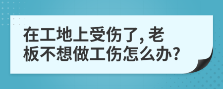 在工地上受傷了, 老板不想做工傷怎么辦?