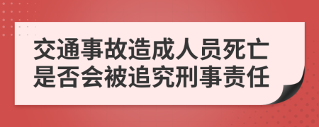 交通事故造成人員死亡是否會(huì)被追究刑事責(zé)任