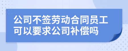 公司不簽勞動(dòng)合同員工可以要求公司補(bǔ)償嗎