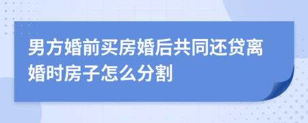 男方婚前買房婚后共同還貸離婚時(shí)房子怎么分割