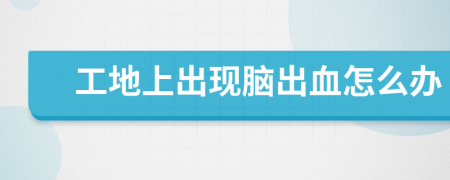 工地上出現(xiàn)腦出血怎么辦