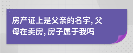 房產(chǎn)證上是父親的名字, 父母在賣房, 房子屬于我嗎