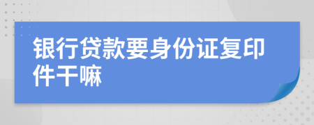 銀行貸款要身份證復(fù)印件干嘛