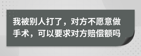 我被別人打了，對(duì)方不愿意做手術(shù)，可以要求對(duì)方賠償額嗎
