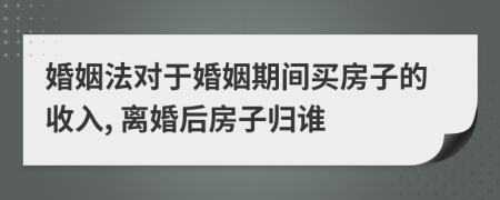 婚姻法對(duì)于婚姻期間買房子的收入, 離婚后房子歸誰