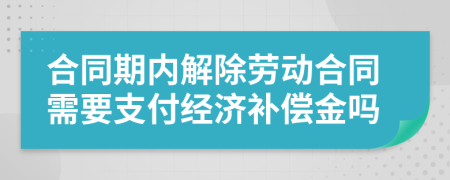 合同期內(nèi)解除勞動(dòng)合同需要支付經(jīng)濟(jì)補(bǔ)償金嗎