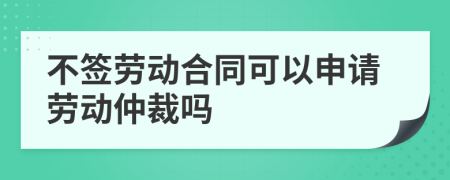 不簽勞動(dòng)合同可以申請(qǐng)勞動(dòng)仲裁嗎