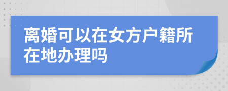 離婚可以在女方戶籍所在地辦理嗎