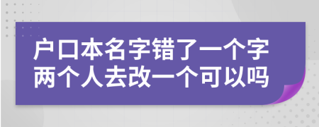戶口本名字錯了一個字兩個人去改一個可以嗎