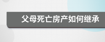 父母死亡房產(chǎn)如何繼承