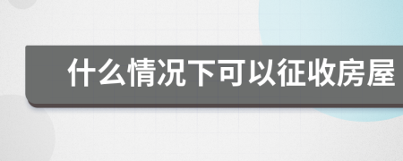 什么情況下可以征收房屋