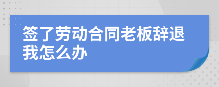 簽了勞動合同老板辭退我怎么辦