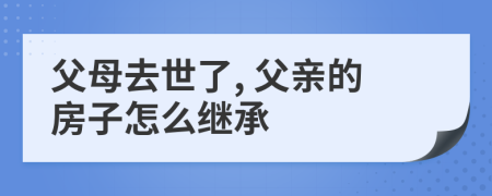父母去世了, 父親的房子怎么繼承