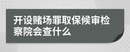 開設(shè)賭場罪取保候?qū)彊z察院會查什么