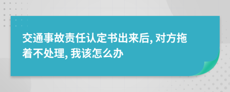 交通事故責(zé)任認定書出來后, 對方拖著不處理, 我該怎么辦