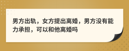 男方出軌，女方提出離婚，男方?jīng)]有能力承擔(dān)，可以和他離婚嗎