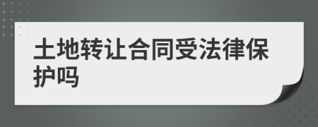 土地轉(zhuǎn)讓合同受法律保護嗎