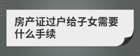 房產(chǎn)證過(guò)戶給子女需要什么手續(xù)