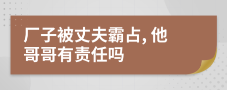 廠子被丈夫霸占, 他哥哥有責(zé)任嗎