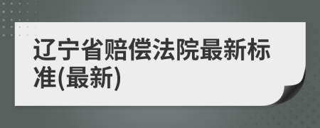 遼寧省賠償法院最新標(biāo)準(zhǔn)(最新)